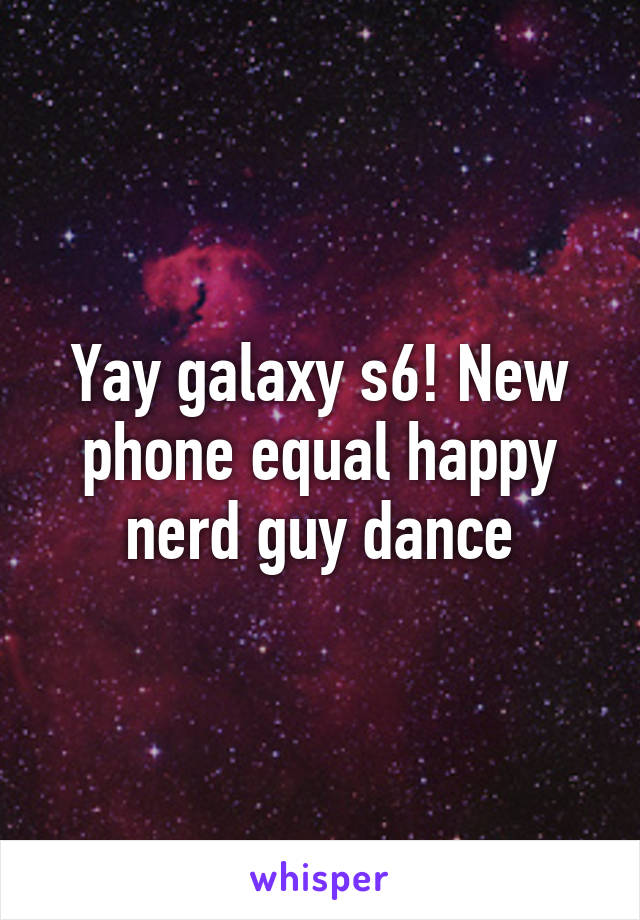 Yay galaxy s6! New phone equal happy nerd guy dance