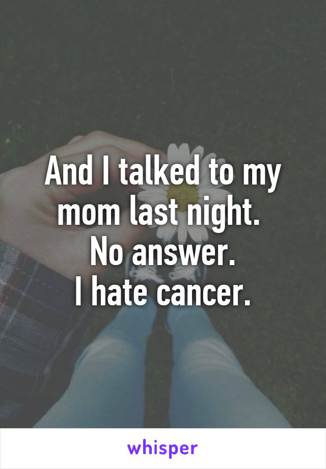 And I talked to my mom last night. 
No answer.
I hate cancer.