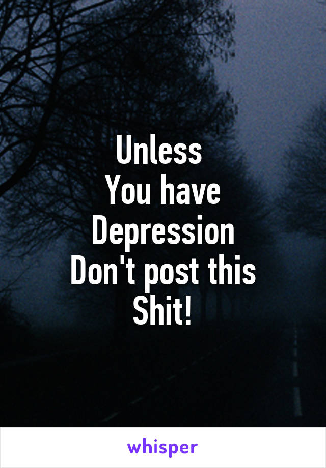 Unless 
You have
Depression
Don't post this
Shit!