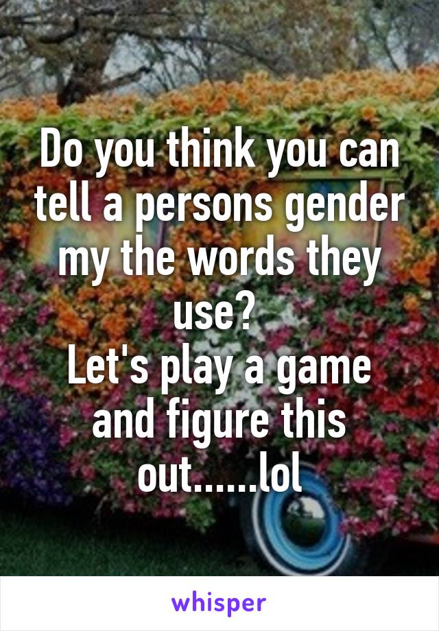 Do you think you can tell a persons gender my the words they use? 
Let's play a game and figure this out......lol