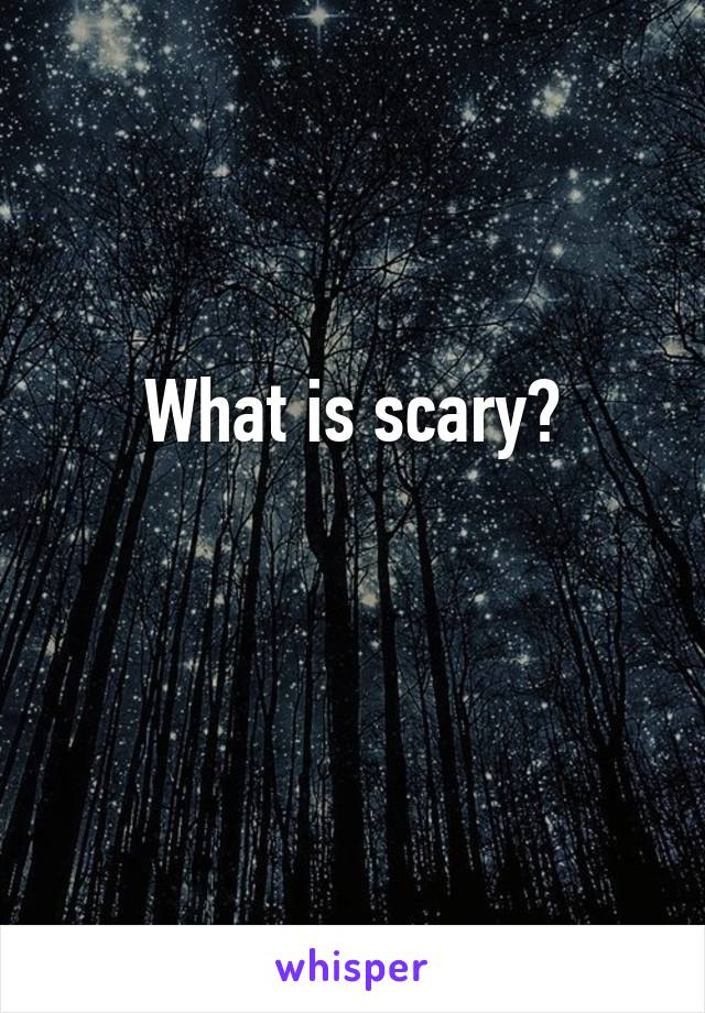 What is scary?

