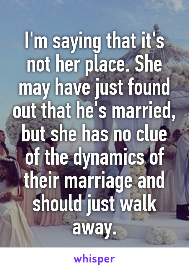 I'm saying that it's not her place. She may have just found out that he's married, but she has no clue of the dynamics of their marriage and should just walk away.