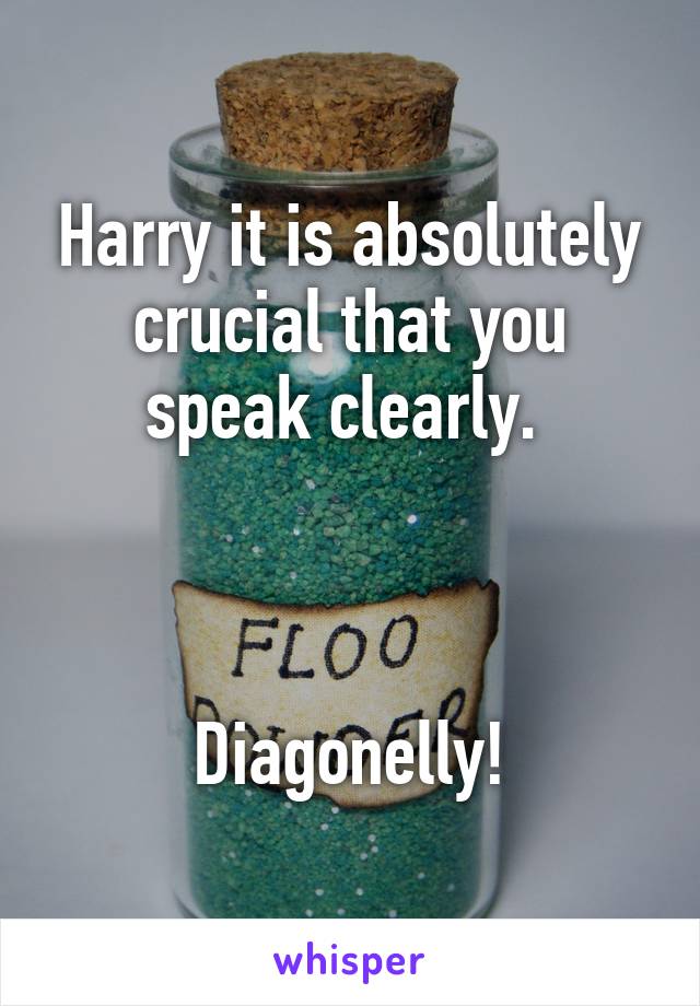 Harry it is absolutely crucial that you speak clearly. 



Diagonelly!