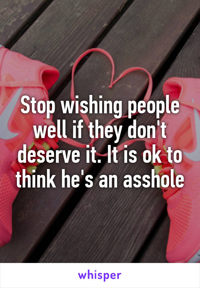 Stop wishing people well if they don't deserve it. It is ok to think he's an asshole