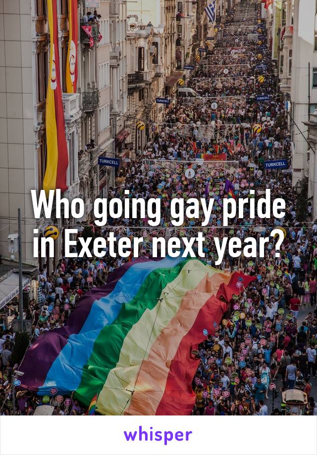 Who going gay pride in Exeter next year?