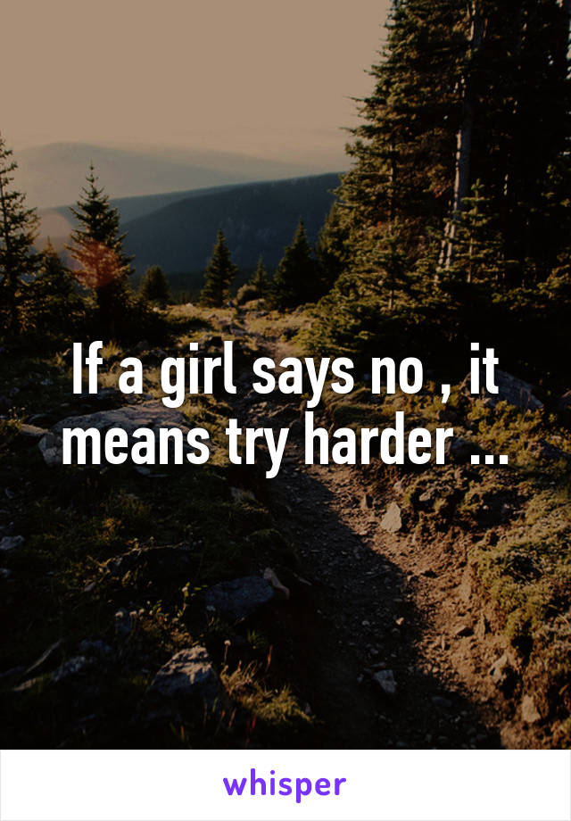 If a girl says no , it means try harder ...