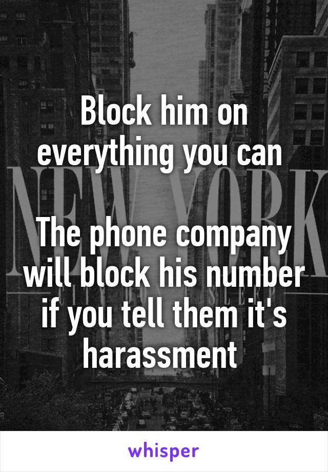 Block him on everything you can 

The phone company will block his number if you tell them it's harassment 