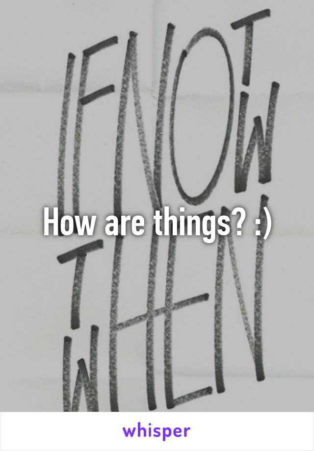 How are things? :)