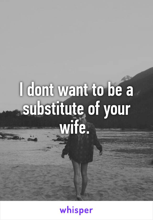 I dont want to be a substitute of your wife. 