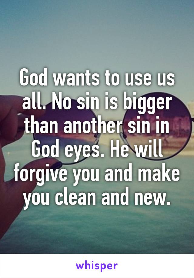 God wants to use us all. No sin is bigger than another sin in God eyes. He will forgive you and make you clean and new.