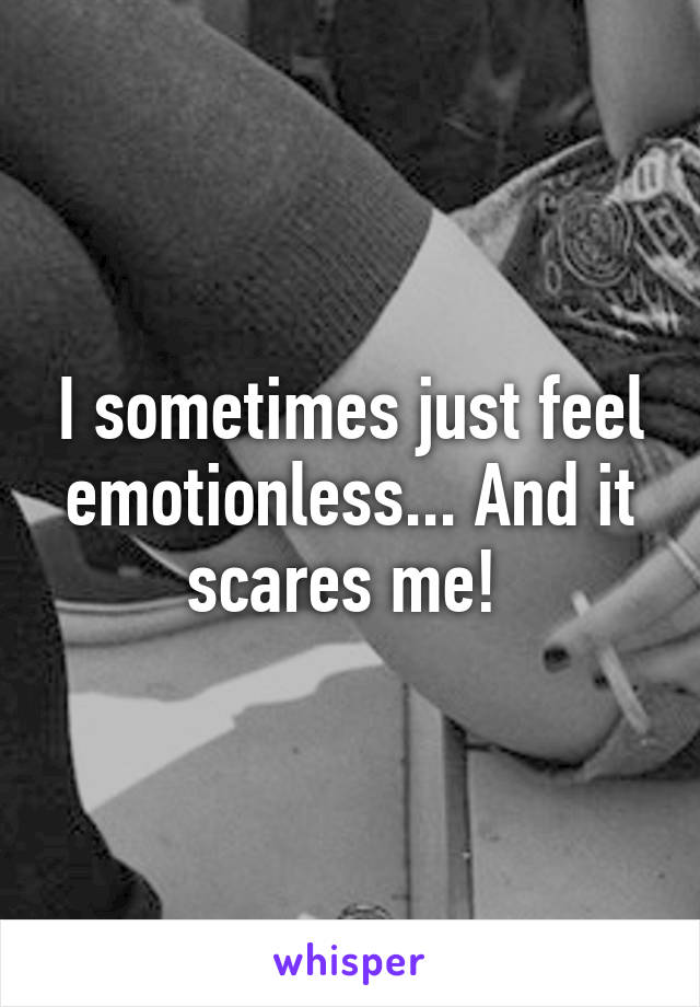 I sometimes just feel emotionless... And it scares me! 