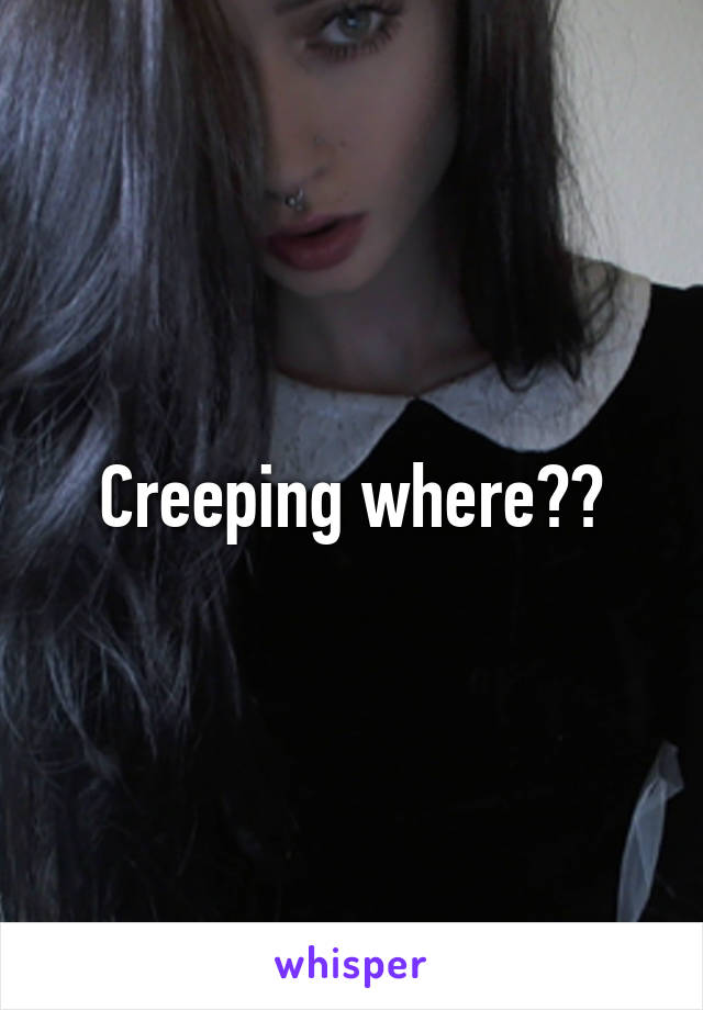 Creeping where??