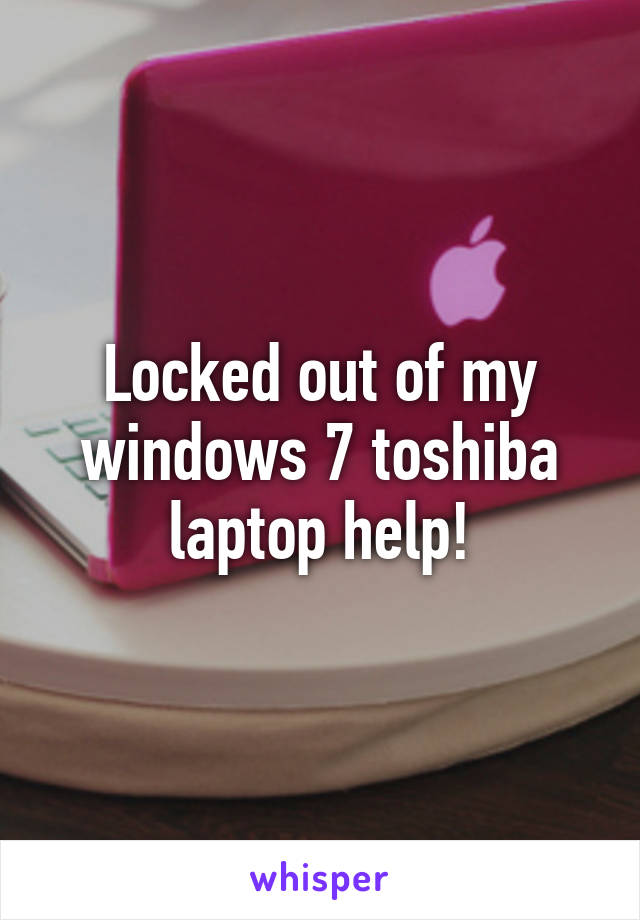 Locked out of my windows 7 toshiba laptop help!