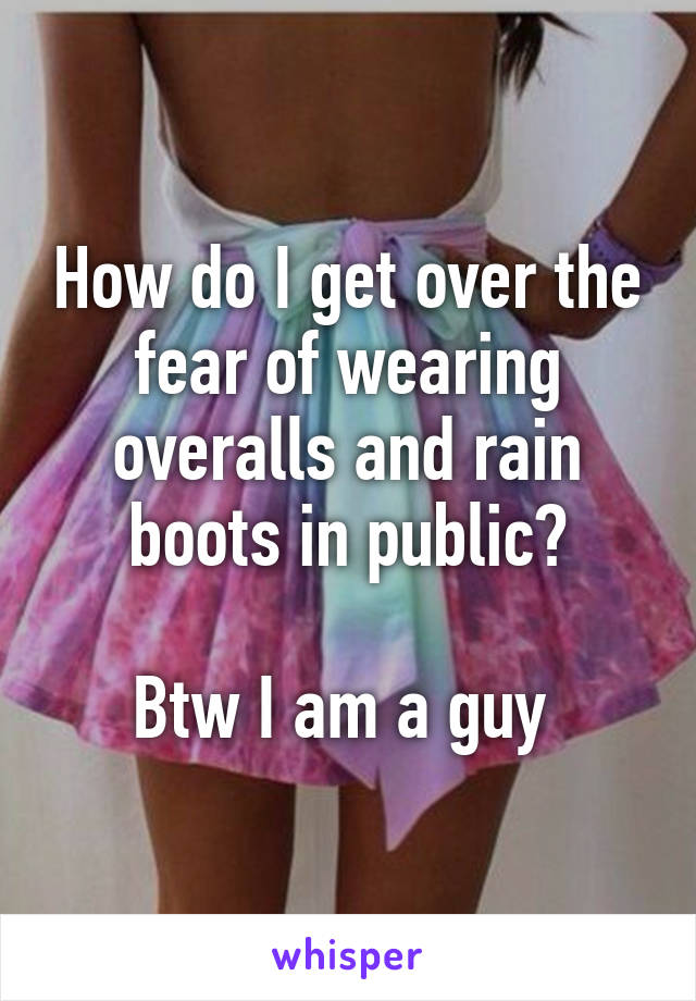 How do I get over the fear of wearing overalls and rain boots in public?

Btw I am a guy 