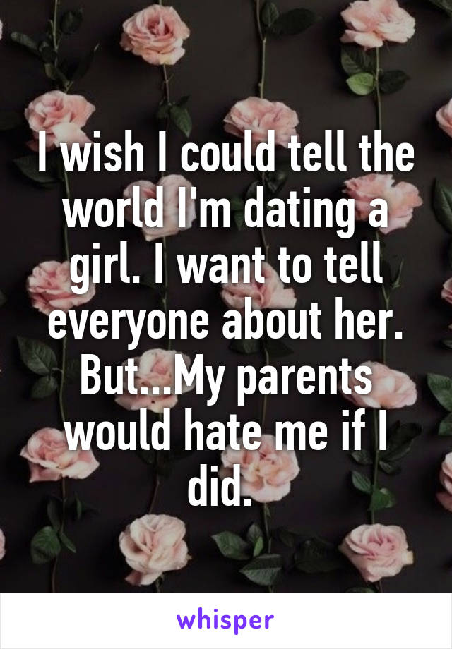 I wish I could tell the world I'm dating a girl. I want to tell everyone about her.
But...My parents would hate me if I did. 