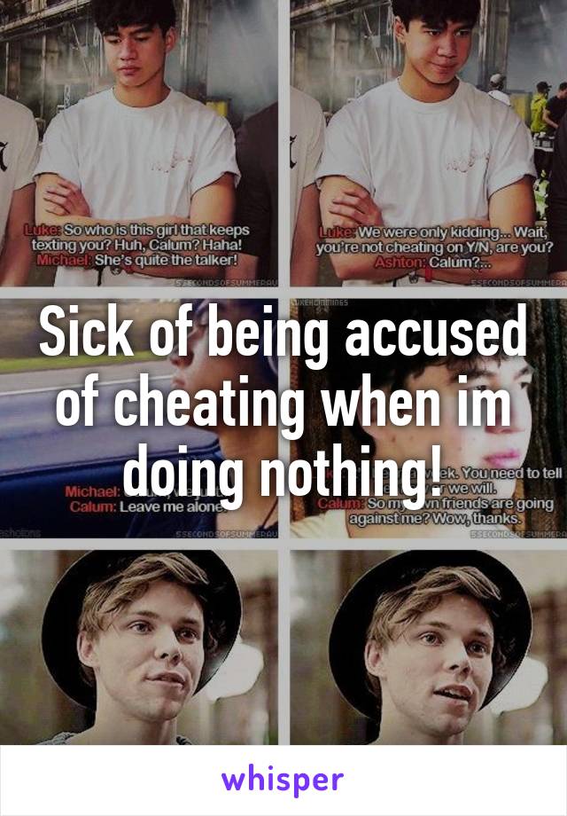 Sick of being accused of cheating when im doing nothing!