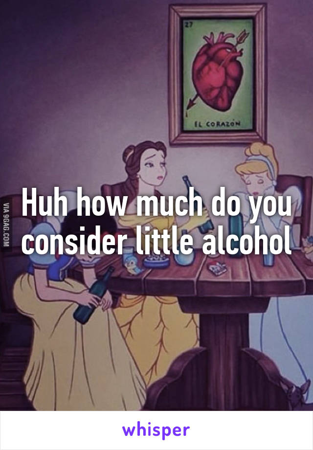 Huh how much do you consider little alcohol