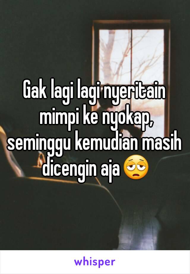 Gak lagi lagi nyeritain mimpi ke nyokap,
seminggu kemudian masih dicengin aja😩