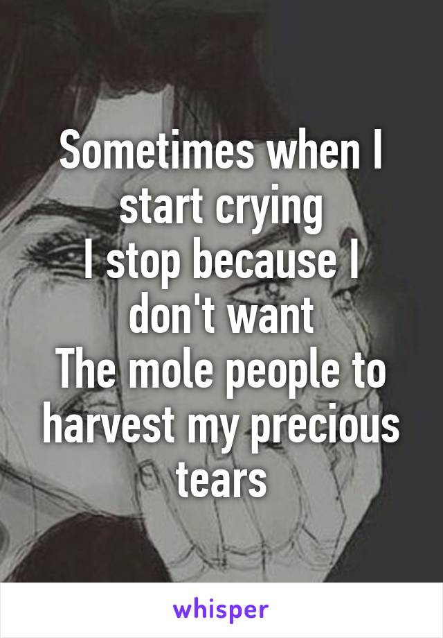 Sometimes when I start crying
I stop because I don't want
The mole people to harvest my precious tears