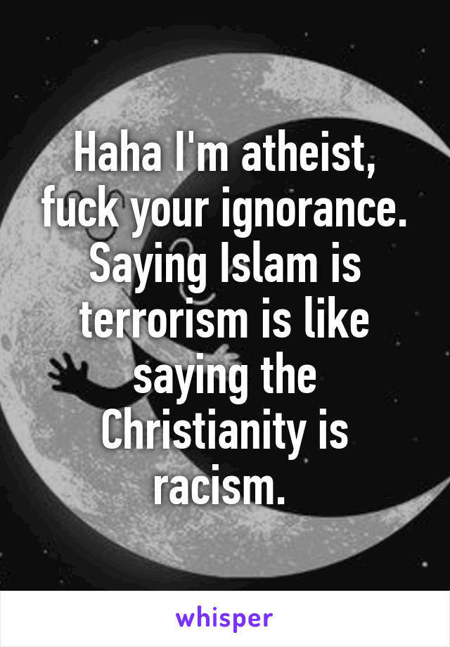 Haha I'm atheist, fuck your ignorance. Saying Islam is terrorism is like saying the Christianity is racism. 