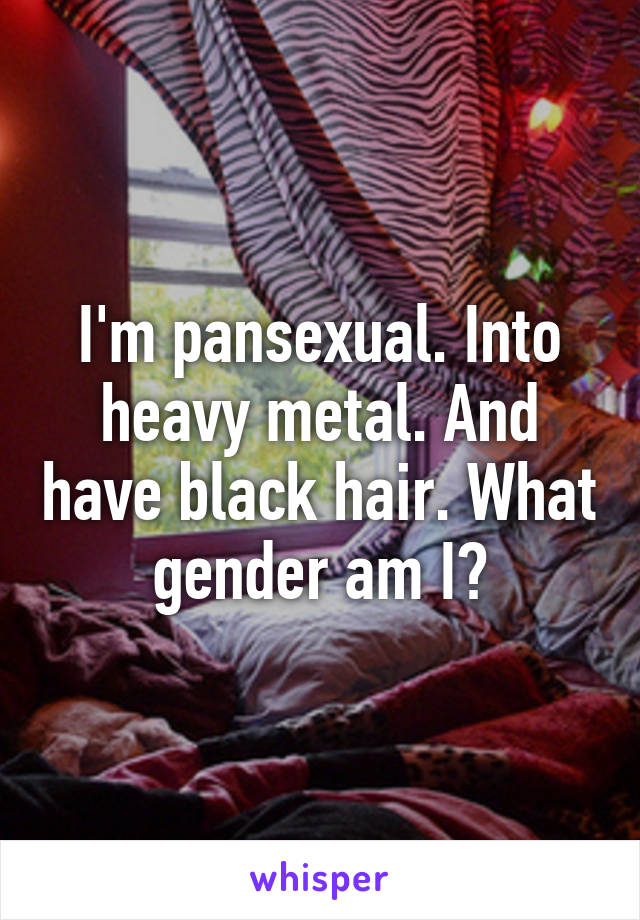 I'm pansexual. Into heavy metal. And have black hair. What gender am I?