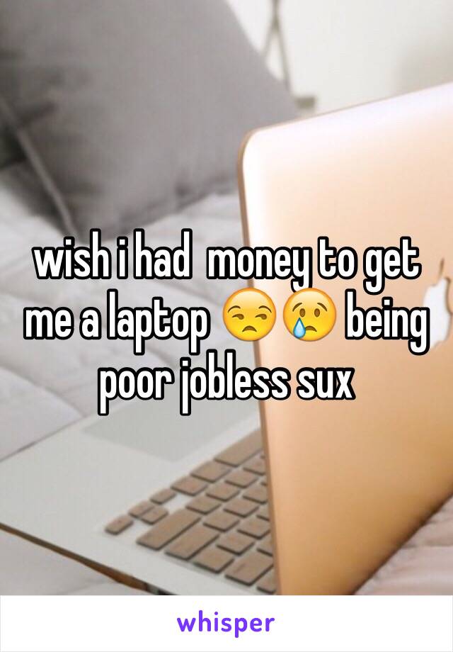 wish i had  money to get me a laptop 😒😢 being poor jobless sux 