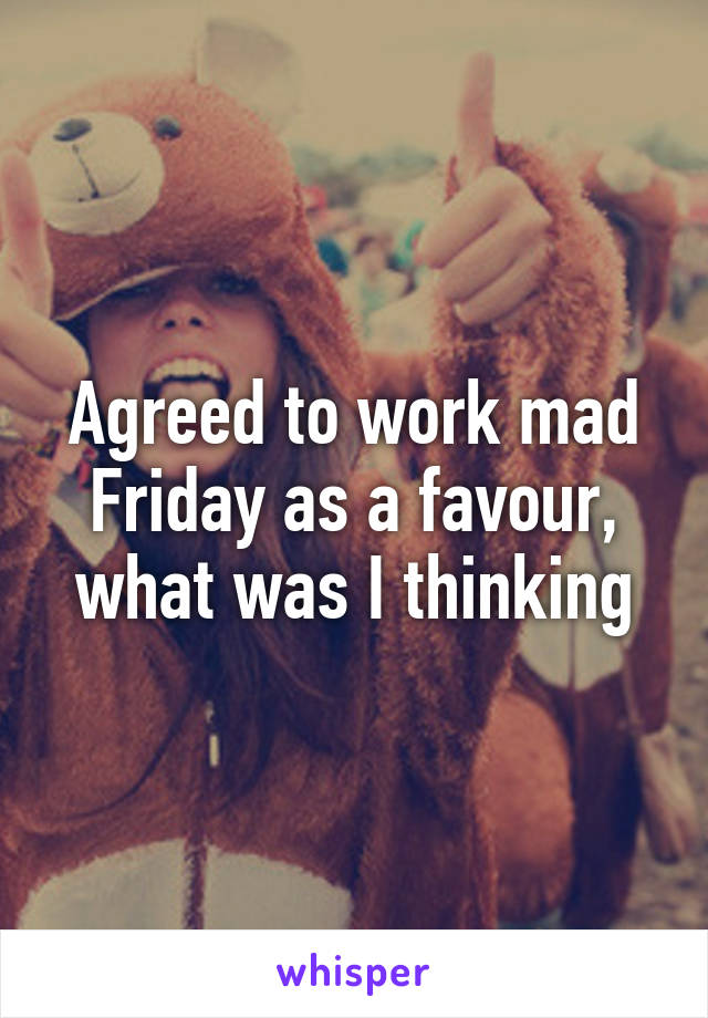 Agreed to work mad Friday as a favour, what was I thinking