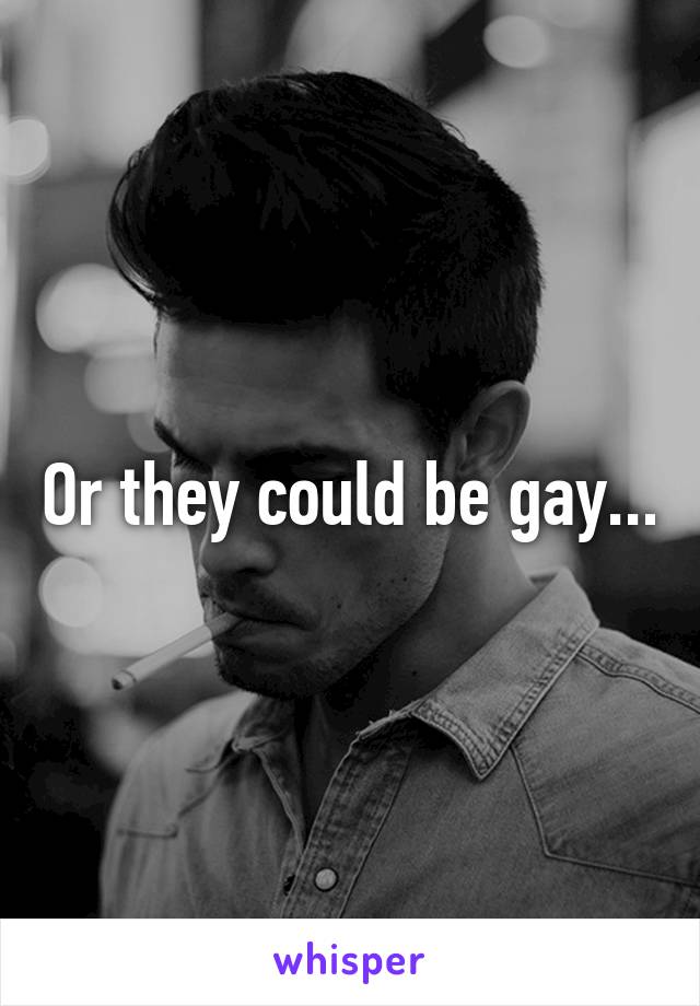 Or they could be gay...