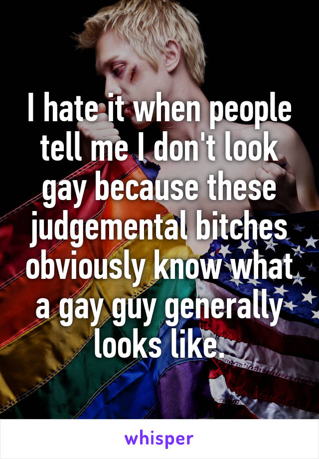 I hate it when people tell me I don't look gay because these judgemental bitches obviously know what a gay guy generally looks like.