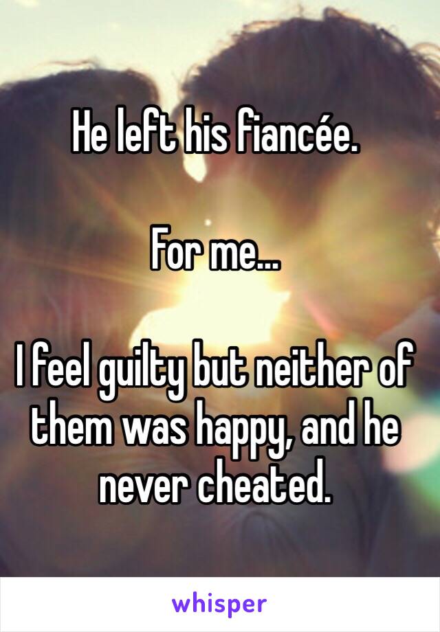 He left his fiancée. 

For me... 

I feel guilty but neither of them was happy, and he never cheated.