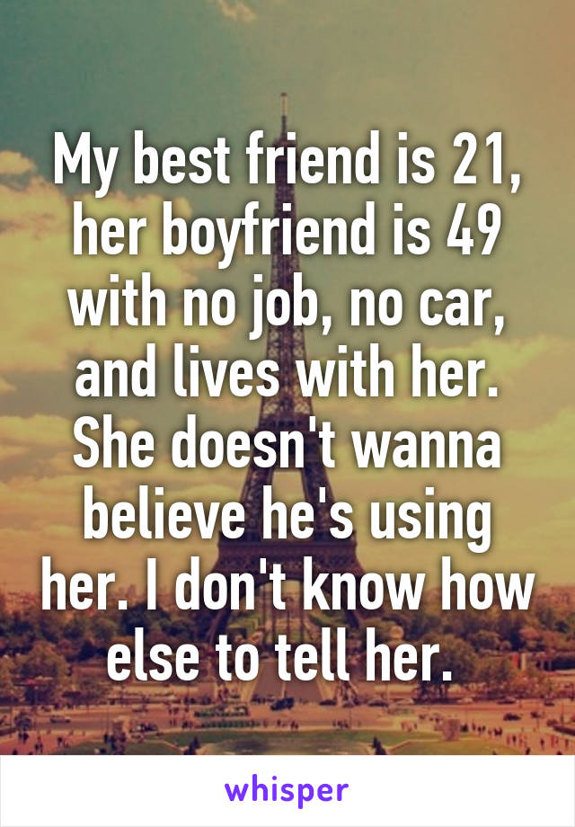 My best friend is 21, her boyfriend is 49 with no job, no car, and lives with her. She doesn't wanna believe he's using her. I don't know how else to tell her. 