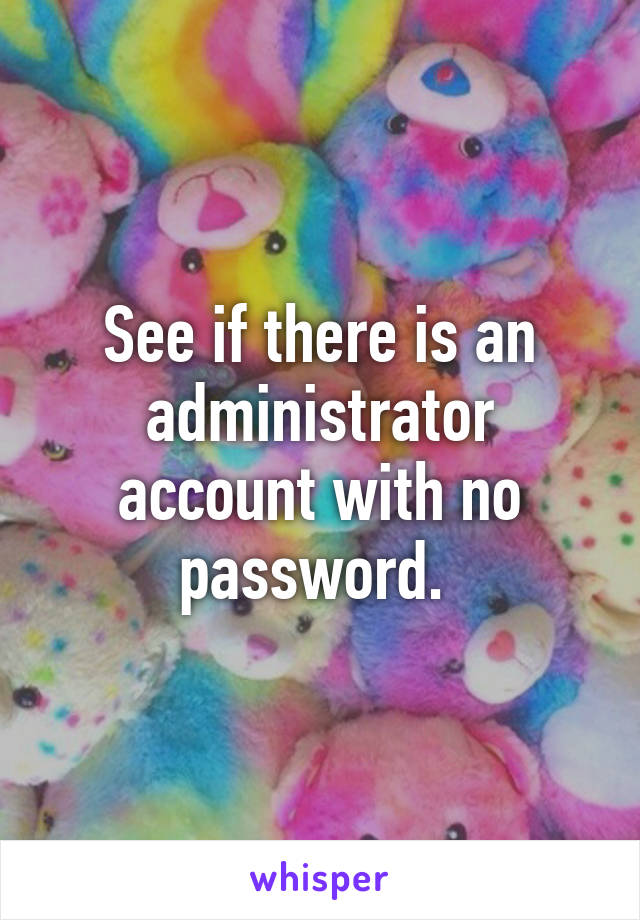 See if there is an administrator account with no password. 