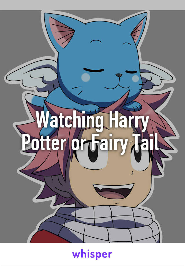 Watching Harry Potter or Fairy Tail 