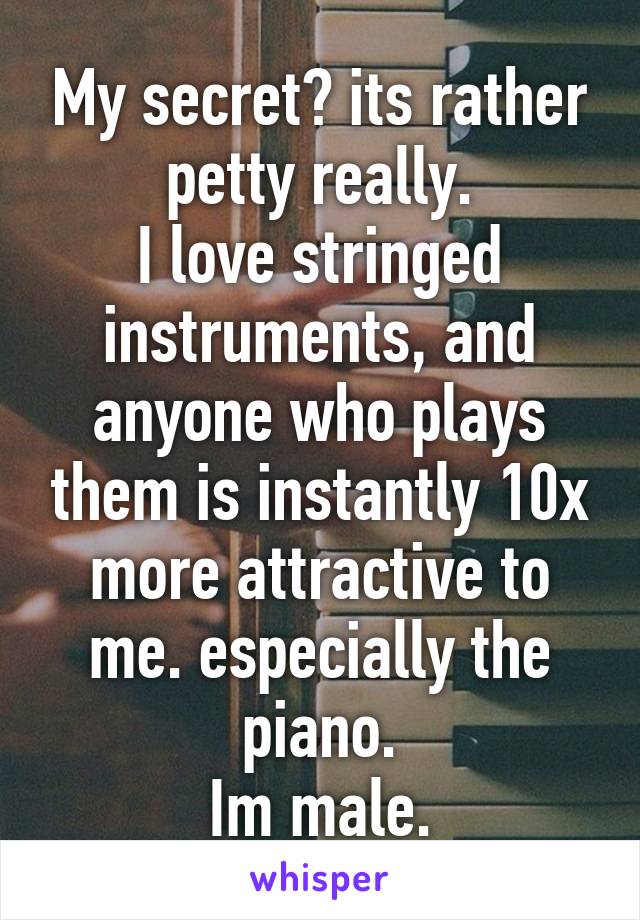 My secret? its rather petty really.
I love stringed instruments, and anyone who plays them is instantly 10x more attractive to me. especially the piano.
Im male.