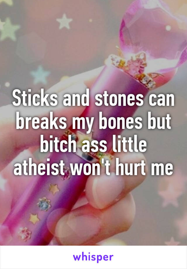 Sticks and stones can breaks my bones but bitch ass little atheist won't hurt me