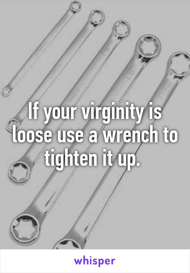 If your virginity is loose use a wrench to tighten it up. 