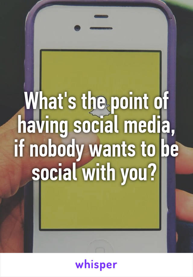 What's the point of having social media, if nobody wants to be social with you? 