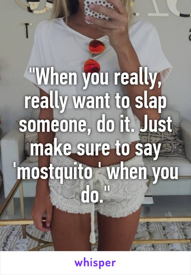 "When you really, really want to slap someone, do it. Just make sure to say 'mostquito ' when you do."