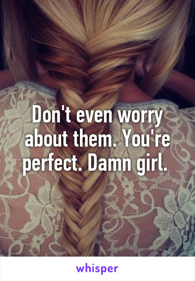 Don't even worry about them. You're perfect. Damn girl. 