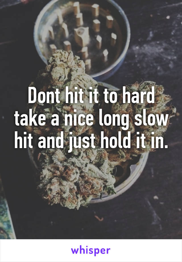 Dont hit it to hard take a nice long slow hit and just hold it in. 