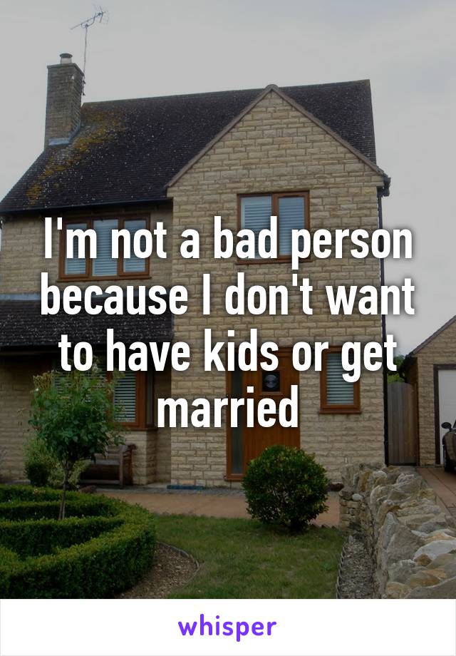 I'm not a bad person because I don't want to have kids or get married