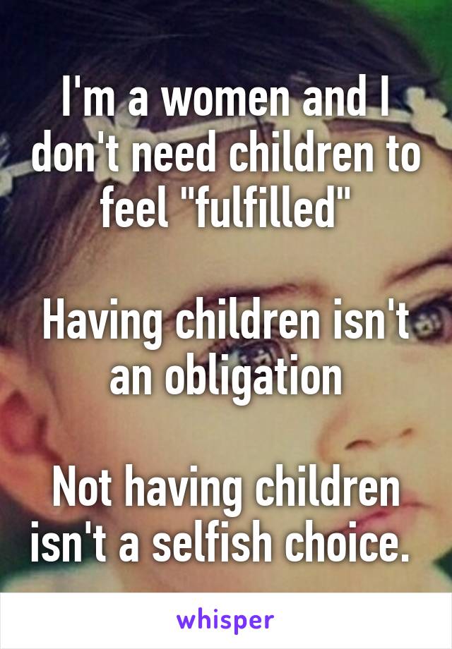 I'm a women and I don't need children to feel "fulfilled"

Having children isn't an obligation

Not having children isn't a selfish choice. 