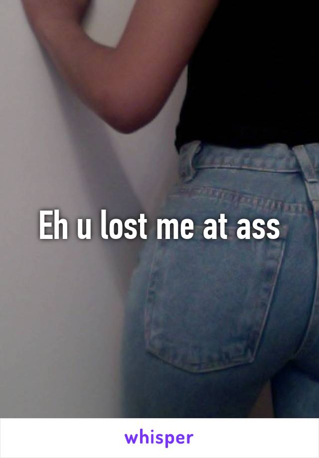 Eh u lost me at ass