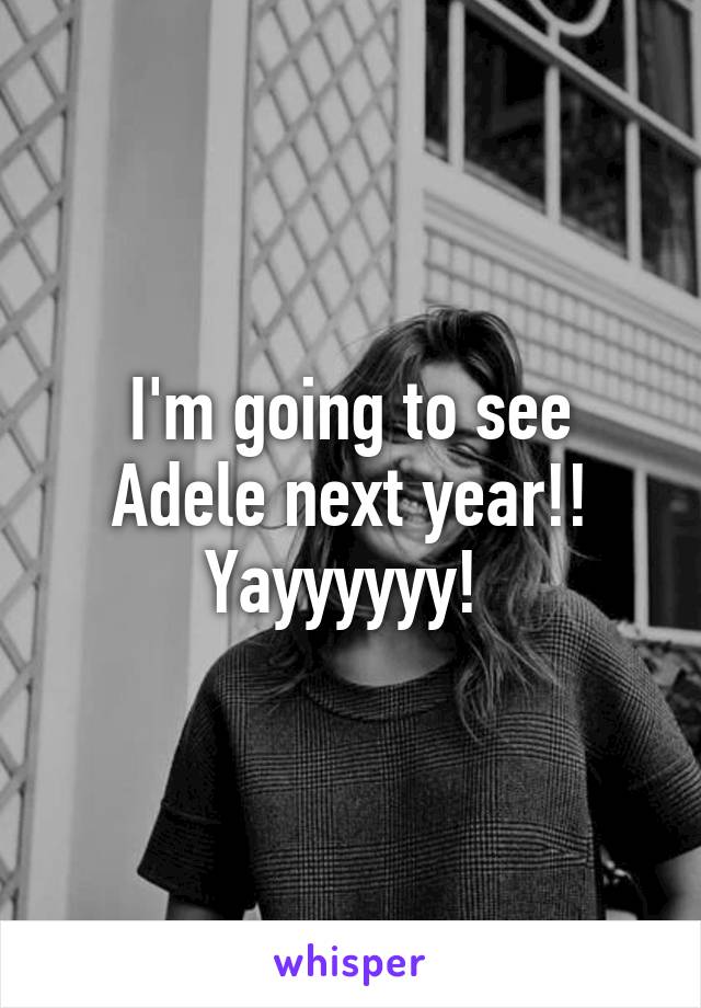 I'm going to see Adele next year!! Yayyyyyy! 