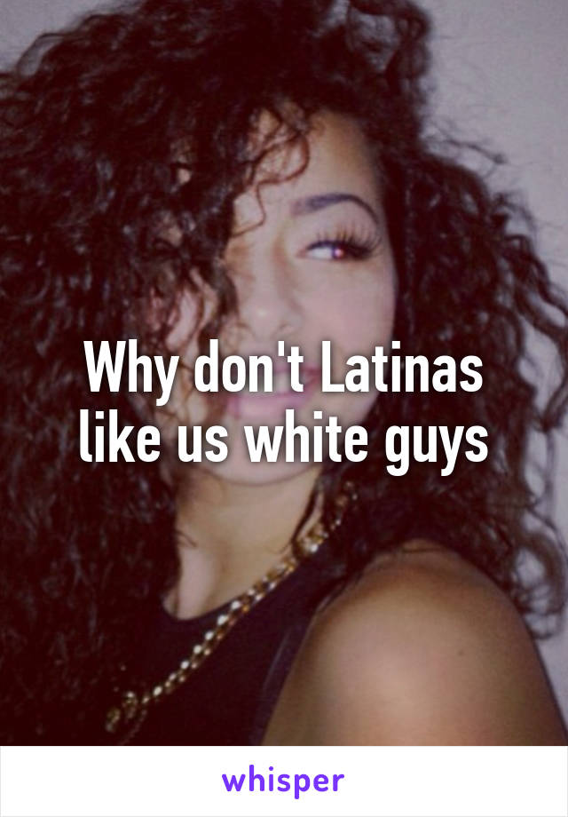 Why don't Latinas like us white guys