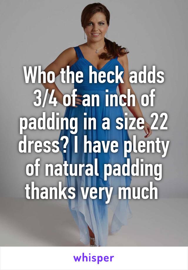 Who the heck adds 3/4 of an inch of padding in a size 22 dress? I have plenty of natural padding thanks very much 