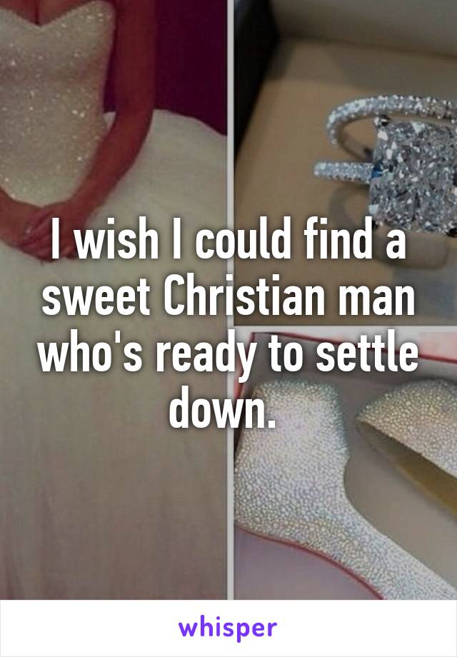 I wish I could find a sweet Christian man who's ready to settle down. 