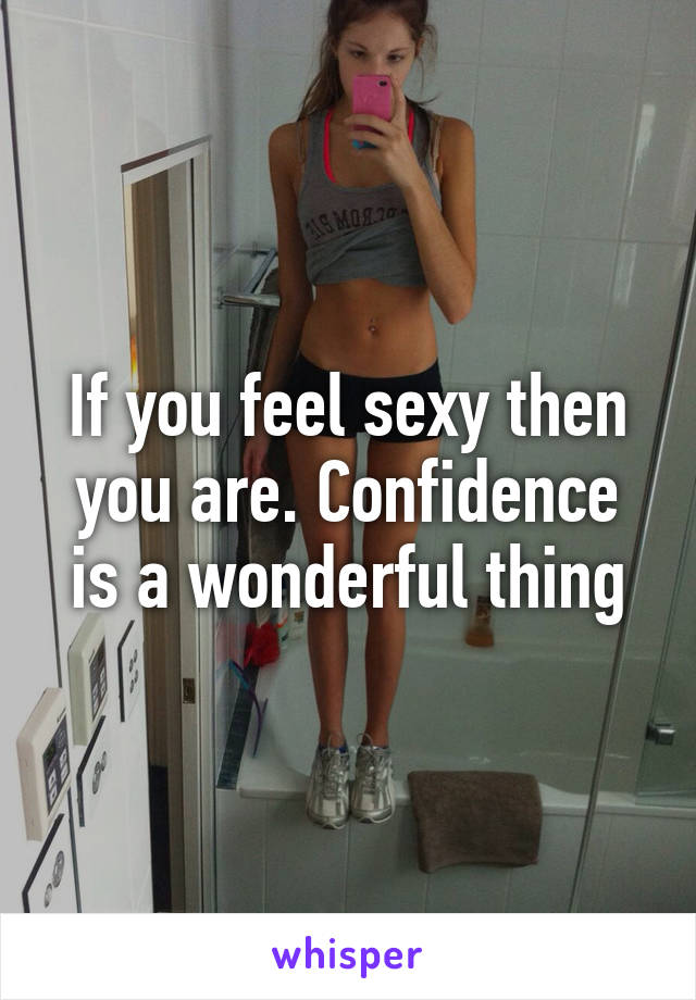 If you feel sexy then you are. Confidence is a wonderful thing