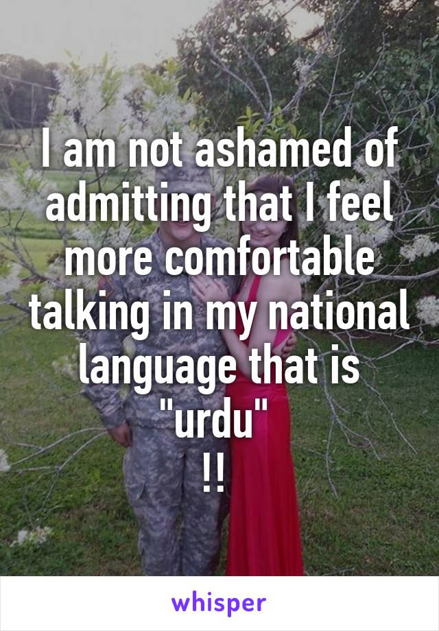 I am not ashamed of admitting that I feel more comfortable talking in my national language that is "urdu" 
!! 