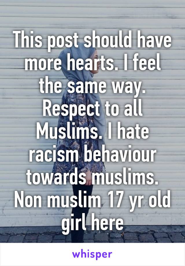 This post should have more hearts. I feel the same way. Respect to all Muslims. I hate racism behaviour towards muslims. Non muslim 17 yr old girl here